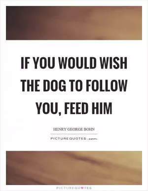 If you would wish the dog to follow you, feed him Picture Quote #1