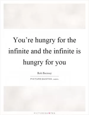 You’re hungry for the infinite and the infinite is hungry for you Picture Quote #1