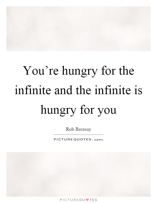 You're hungry for the infinite and the infinite is hungry for you Picture Quote #1