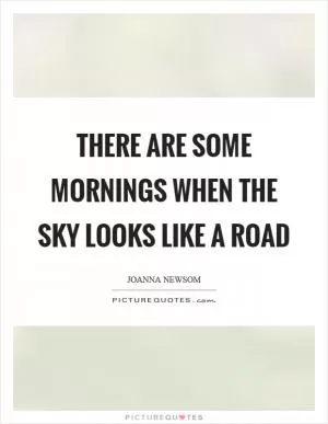 There are some mornings when the sky looks like a road Picture Quote #1