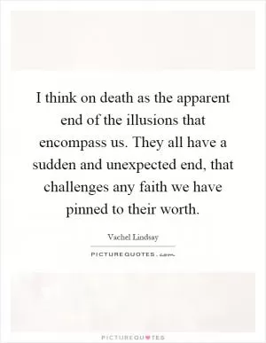I think on death as the apparent end of the illusions that encompass us. They all have a sudden and unexpected end, that challenges any faith we have pinned to their worth Picture Quote #1