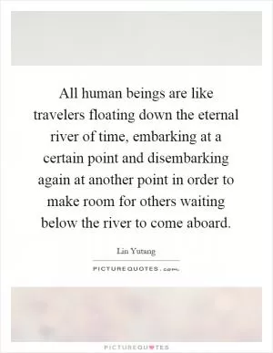 All human beings are like travelers floating down the eternal river of time, embarking at a certain point and disembarking again at another point in order to make room for others waiting below the river to come aboard Picture Quote #1