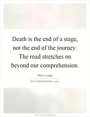 Death is the end of a stage, not the end of the journey. The road stretches on beyond our comprehension Picture Quote #1