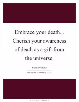 Embrace your death... Cherish your awareness of death as a gift from the universe Picture Quote #1
