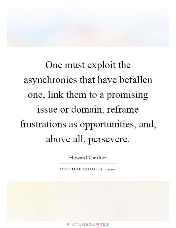 One must exploit the asynchronies that have befallen one, link them to a promising issue or domain, reframe frustrations as opportunities, and, above all, persevere Picture Quote #1