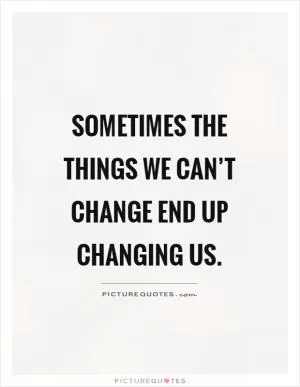 Sometimes the things we can’t change end up changing us Picture Quote #1