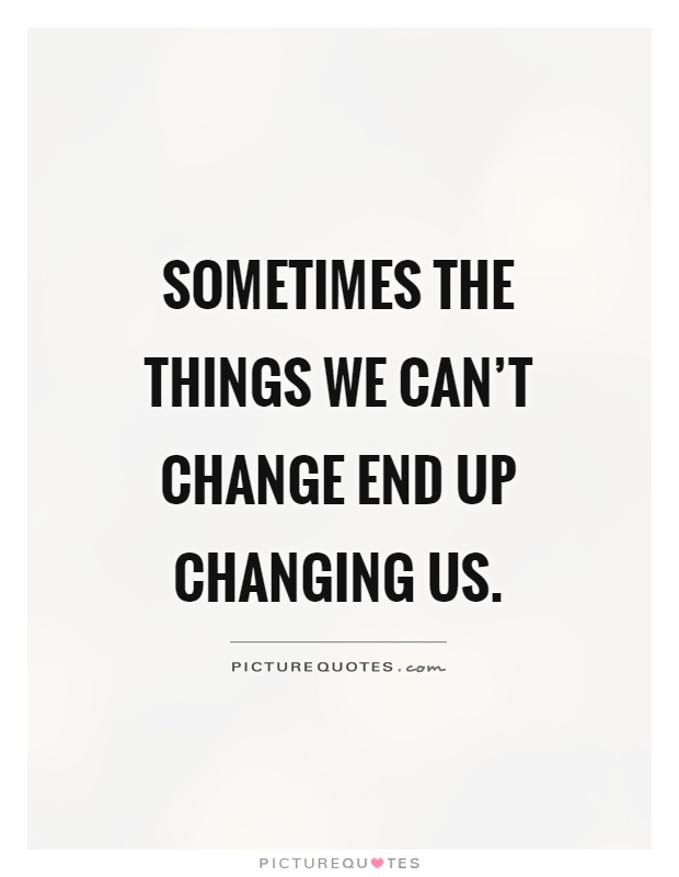 Sometimes the things we can't change end up changing us Picture Quote #1