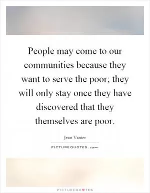People may come to our communities because they want to serve the poor; they will only stay once they have discovered that they themselves are poor Picture Quote #1