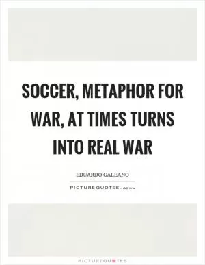 Soccer, metaphor for war, at times turns into real war Picture Quote #1