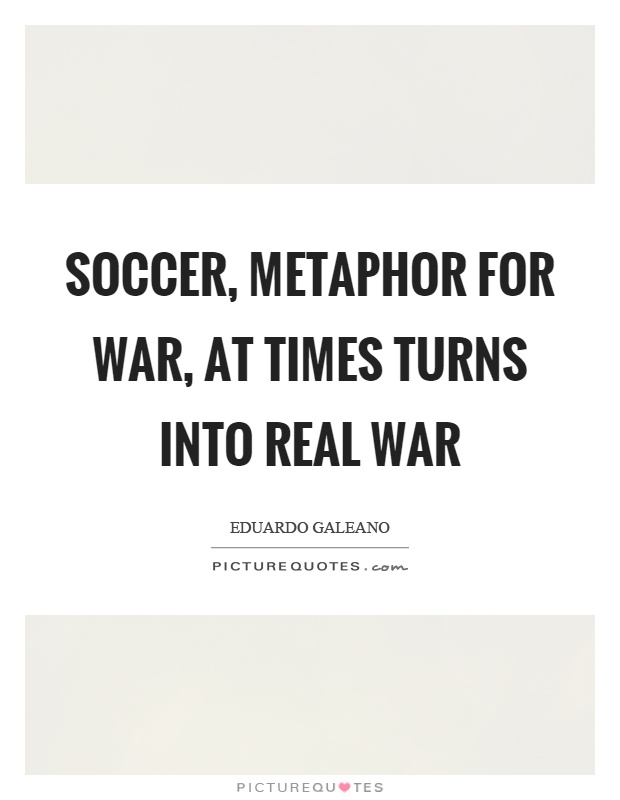 Soccer, metaphor for war, at times turns into real war Picture Quote #1