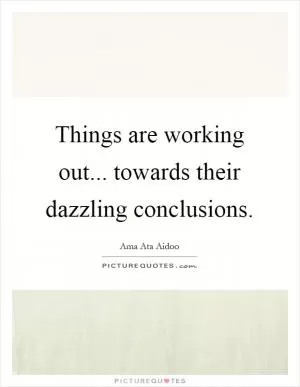 Things are working out... towards their dazzling conclusions Picture Quote #1