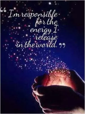 I'm responsible for the energy I release in the world Picture Quote #1