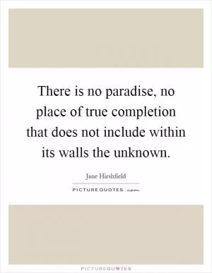 There is no paradise, no place of true completion that does not include within its walls the unknown Picture Quote #1