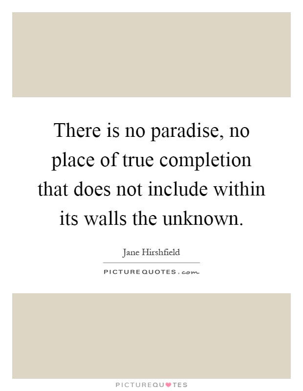 There is no paradise, no place of true completion that does not include within its walls the unknown Picture Quote #1