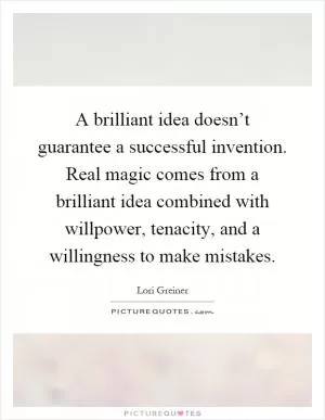 A brilliant idea doesn’t guarantee a successful invention. Real magic comes from a brilliant idea combined with willpower, tenacity, and a willingness to make mistakes Picture Quote #1