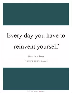 Every day you have to reinvent yourself Picture Quote #1