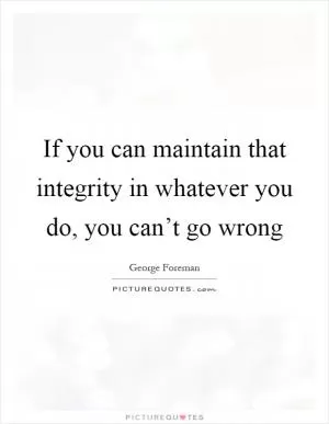 If you can maintain that integrity in whatever you do, you can’t go wrong Picture Quote #1