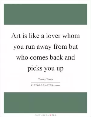 Art is like a lover whom you run away from but who comes back and picks you up Picture Quote #1