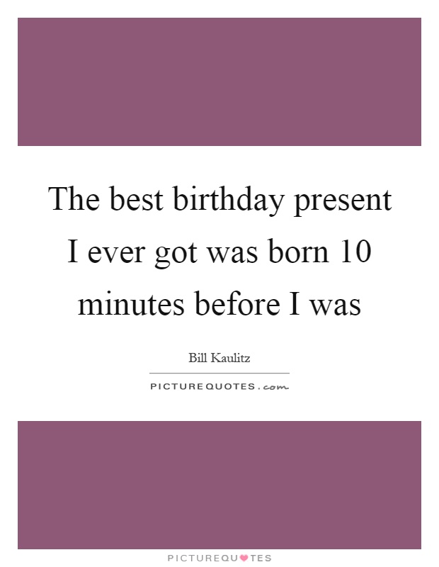 The best birthday present I ever got was born 10 minutes before I was Picture Quote #1