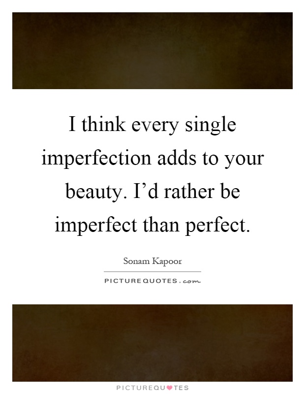 I think every single imperfection adds to your beauty. I'd rather be imperfect than perfect Picture Quote #1