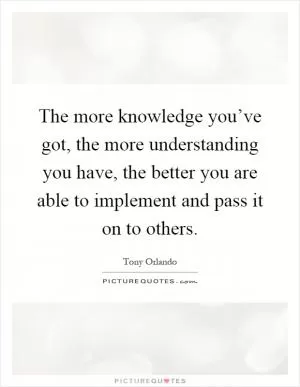 The more knowledge you’ve got, the more understanding you have, the better you are able to implement and pass it on to others Picture Quote #1