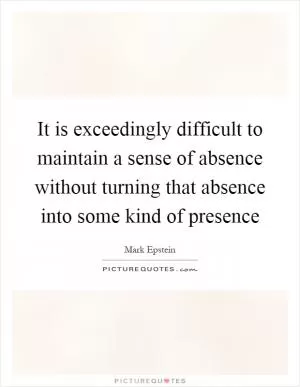 It is exceedingly difficult to maintain a sense of absence without turning that absence into some kind of presence Picture Quote #1