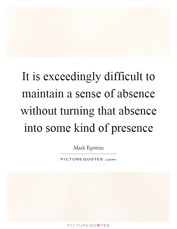 It is exceedingly difficult to maintain a sense of absence without turning that absence into some kind of presence Picture Quote #1