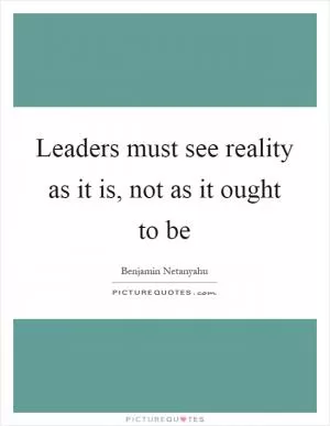 Leaders must see reality as it is, not as it ought to be Picture Quote #1