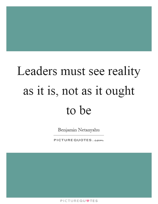 Leaders must see reality as it is, not as it ought to be Picture Quote #1