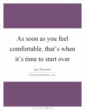 As soon as you feel comfortable, that’s when it’s time to start over Picture Quote #1