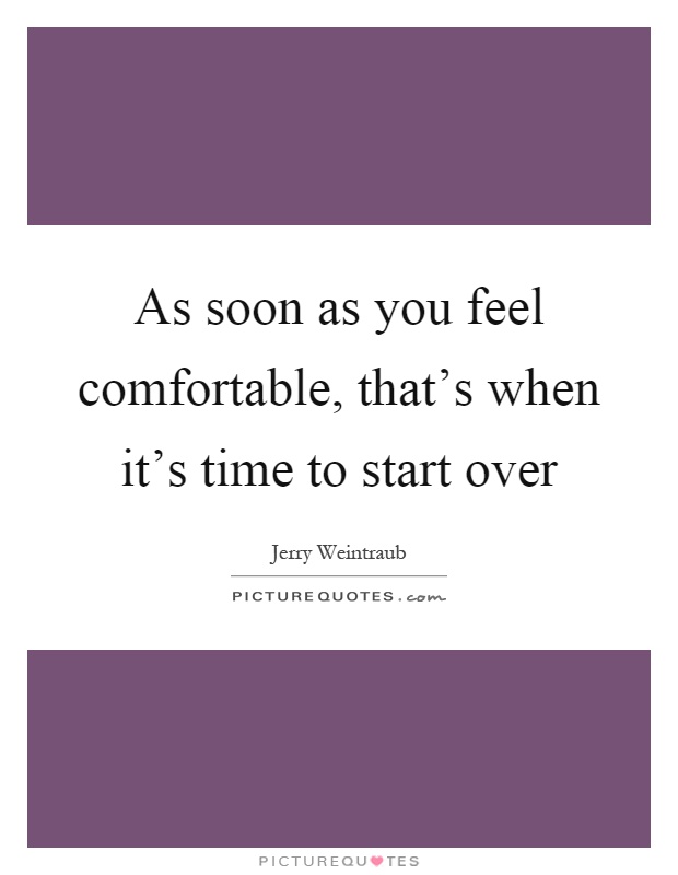 As soon as you feel comfortable, that's when it's time to start over Picture Quote #1