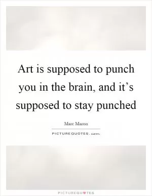 Art is supposed to punch you in the brain, and it’s supposed to stay punched Picture Quote #1