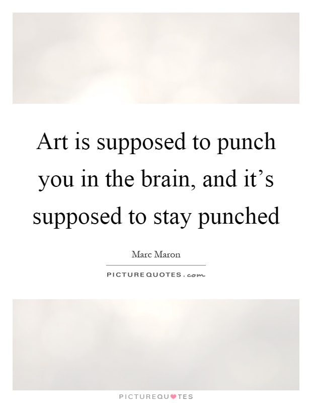 Art is supposed to punch you in the brain, and it's supposed to stay punched Picture Quote #1