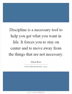Discipline is a necessary tool to help you get what you want in life. It forces you to stay on center and to move away from the things that are not necessary Picture Quote #1