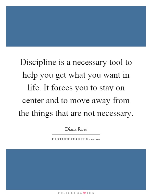 Discipline is a necessary tool to help you get what you want in life. It forces you to stay on center and to move away from the things that are not necessary Picture Quote #1