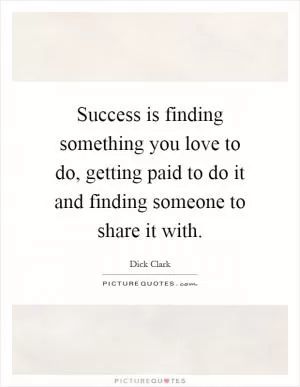 Success is finding something you love to do, getting paid to do it and finding someone to share it with Picture Quote #1