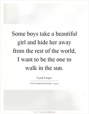Some boys take a beautiful girl and hide her away from the rest of the world, I want to be the one to walk in the sun Picture Quote #1