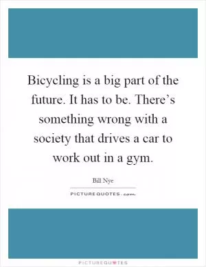 Bicycling is a big part of the future. It has to be. There’s something wrong with a society that drives a car to work out in a gym Picture Quote #1