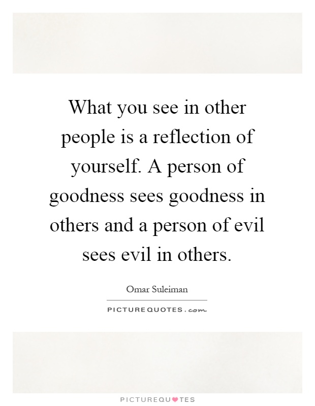 What you see in other people is a reflection of yourself. A person of goodness sees goodness in others and a person of evil sees evil in others Picture Quote #1