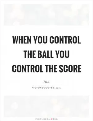 When you control the ball you control the score Picture Quote #1