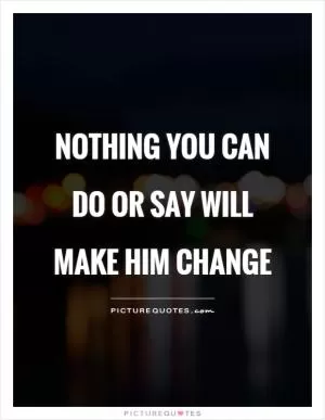 Nothing you can do or say will make him change Picture Quote #1