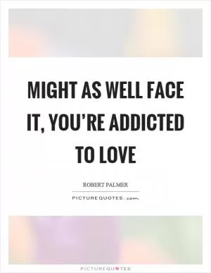 Might as well face it, you’re addicted to love Picture Quote #1