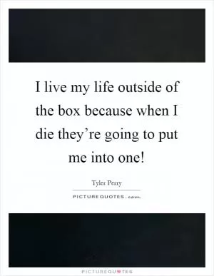 I live my life outside of the box because when I die they’re going to put me into one! Picture Quote #1
