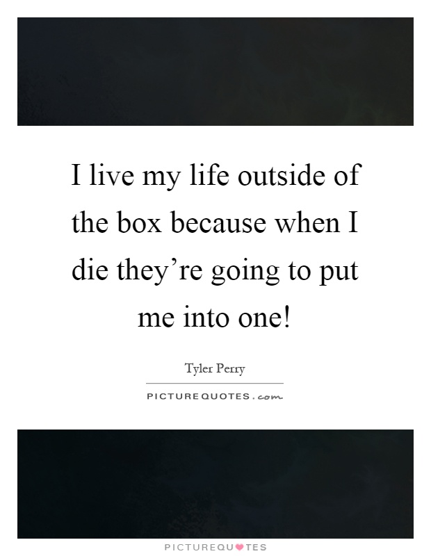I live my life outside of the box because when I die they're going to put me into one! Picture Quote #1