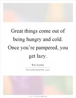 Great things come out of being hungry and cold. Once you’re pampered, you get lazy Picture Quote #1