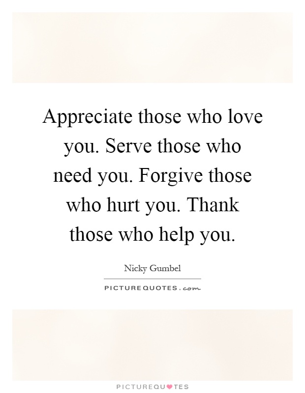 Appreciate those who love you. Serve those who need you. Forgive those who hurt you. Thank those who help you Picture Quote #1