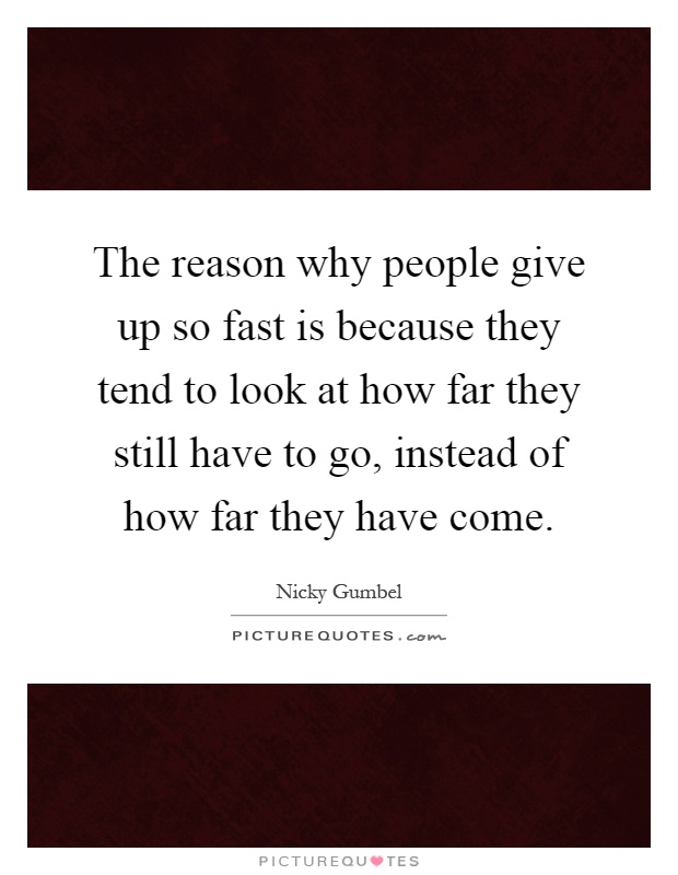 The reason why people give up so fast is because they tend to look at how far they still have to go, instead of how far they have come Picture Quote #1