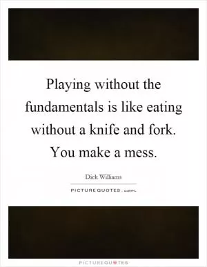 Playing without the fundamentals is like eating without a knife and fork. You make a mess Picture Quote #1
