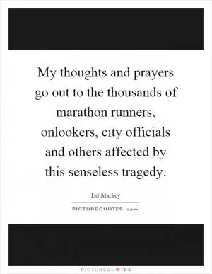 My thoughts and prayers go out to the thousands of marathon runners, onlookers, city officials and others affected by this senseless tragedy Picture Quote #1