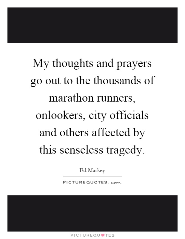 My thoughts and prayers go out to the thousands of marathon runners, onlookers, city officials and others affected by this senseless tragedy Picture Quote #1
